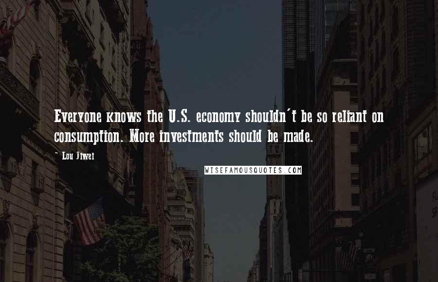 Lou Jiwei Quotes: Everyone knows the U.S. economy shouldn't be so reliant on consumption. More investments should be made.