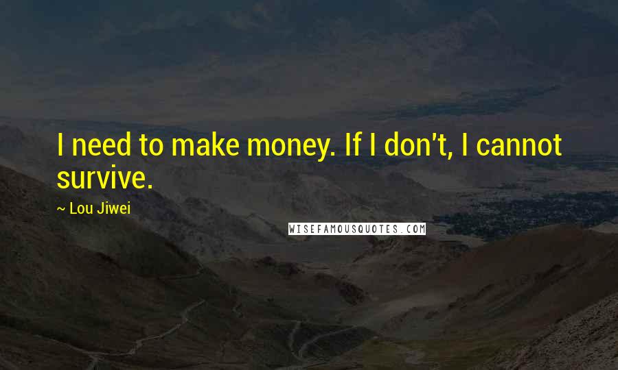 Lou Jiwei Quotes: I need to make money. If I don't, I cannot survive.
