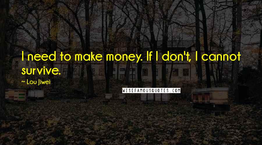 Lou Jiwei Quotes: I need to make money. If I don't, I cannot survive.