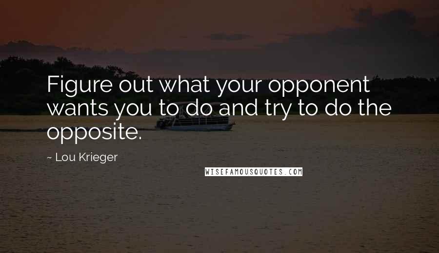 Lou Krieger Quotes: Figure out what your opponent wants you to do and try to do the opposite.