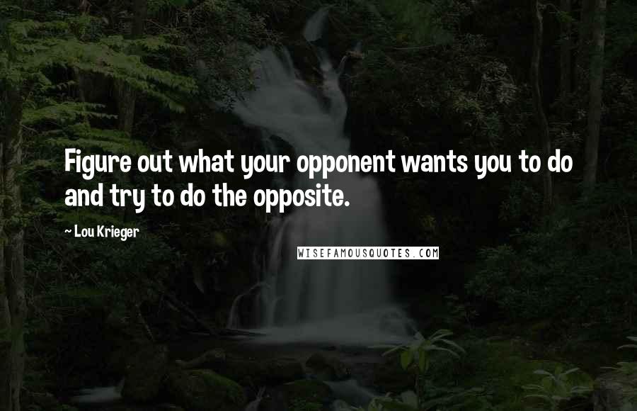 Lou Krieger Quotes: Figure out what your opponent wants you to do and try to do the opposite.