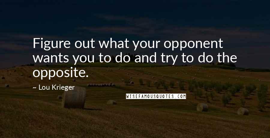 Lou Krieger Quotes: Figure out what your opponent wants you to do and try to do the opposite.