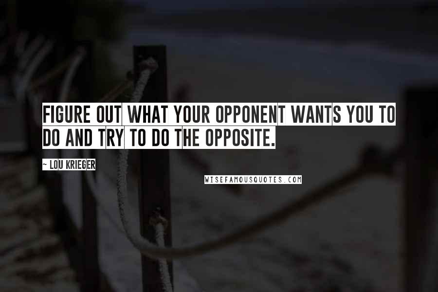 Lou Krieger Quotes: Figure out what your opponent wants you to do and try to do the opposite.
