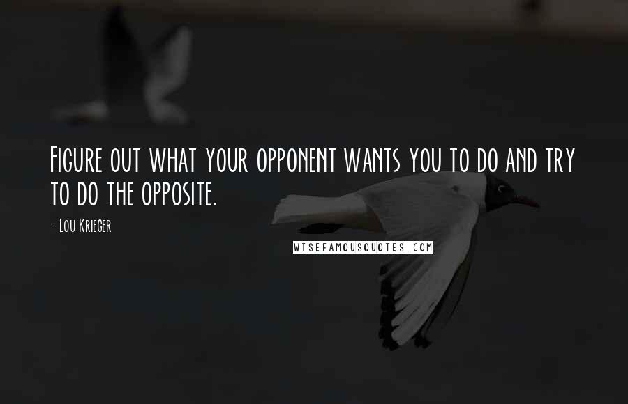 Lou Krieger Quotes: Figure out what your opponent wants you to do and try to do the opposite.