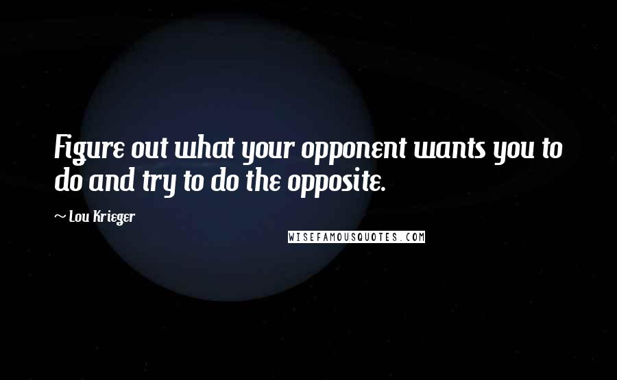 Lou Krieger Quotes: Figure out what your opponent wants you to do and try to do the opposite.