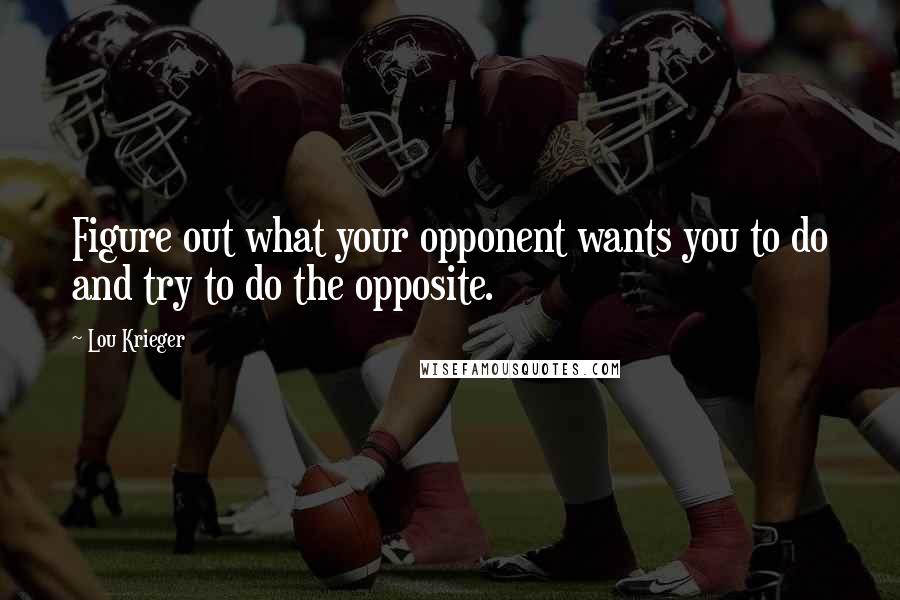 Lou Krieger Quotes: Figure out what your opponent wants you to do and try to do the opposite.