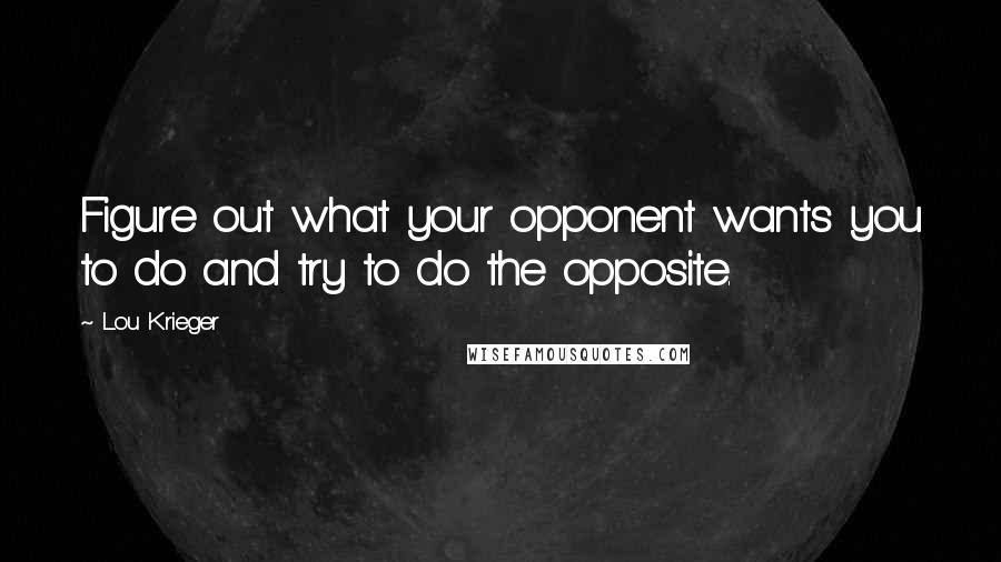 Lou Krieger Quotes: Figure out what your opponent wants you to do and try to do the opposite.