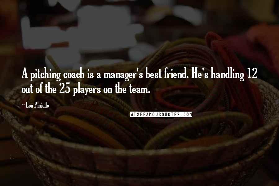 Lou Piniella Quotes: A pitching coach is a manager's best friend. He's handling 12 out of the 25 players on the team.