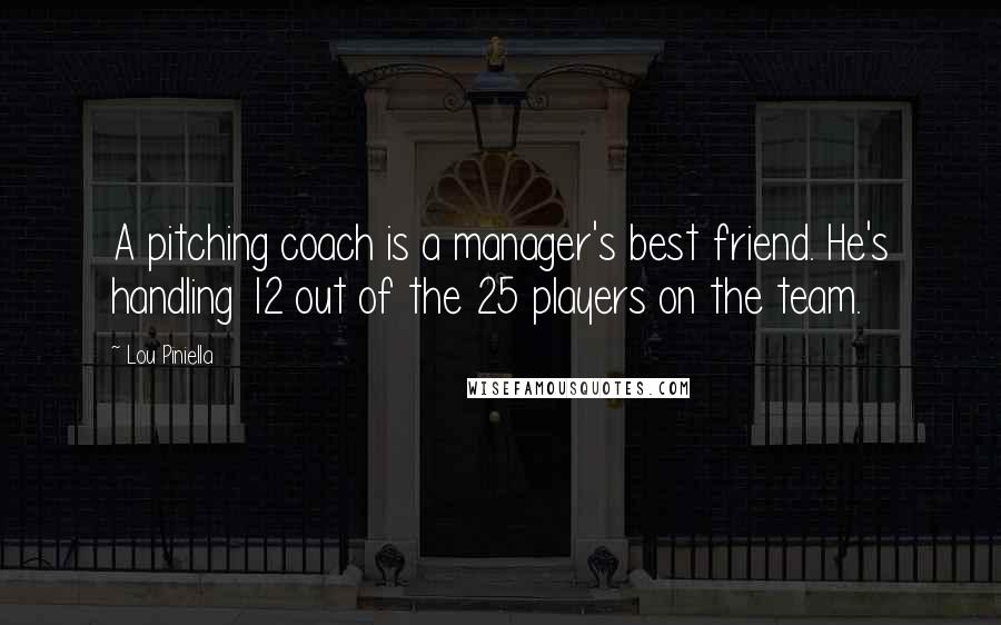 Lou Piniella Quotes: A pitching coach is a manager's best friend. He's handling 12 out of the 25 players on the team.