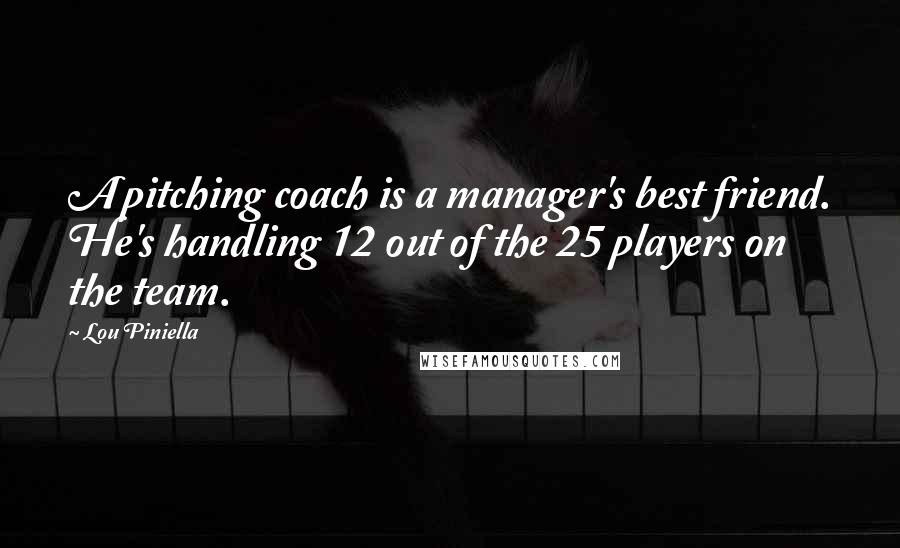 Lou Piniella Quotes: A pitching coach is a manager's best friend. He's handling 12 out of the 25 players on the team.