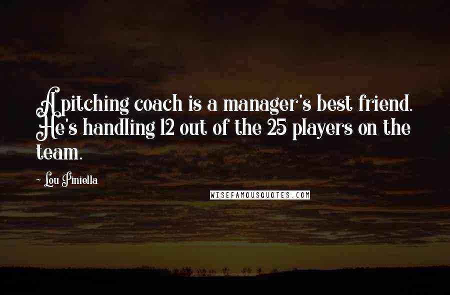 Lou Piniella Quotes: A pitching coach is a manager's best friend. He's handling 12 out of the 25 players on the team.