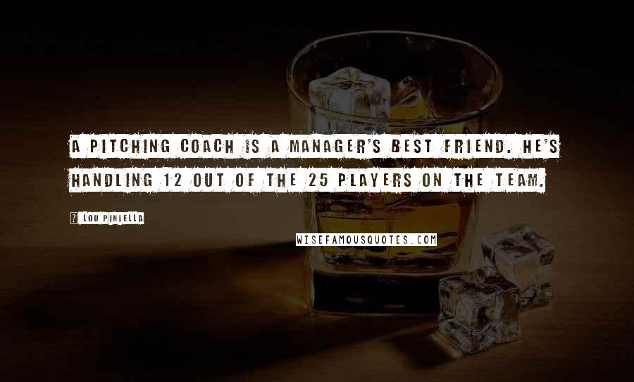 Lou Piniella Quotes: A pitching coach is a manager's best friend. He's handling 12 out of the 25 players on the team.