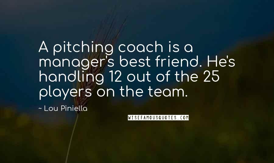 Lou Piniella Quotes: A pitching coach is a manager's best friend. He's handling 12 out of the 25 players on the team.