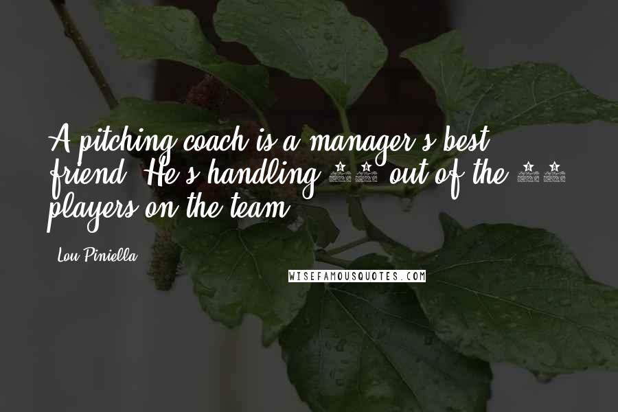 Lou Piniella Quotes: A pitching coach is a manager's best friend. He's handling 12 out of the 25 players on the team.