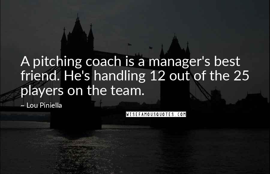 Lou Piniella Quotes: A pitching coach is a manager's best friend. He's handling 12 out of the 25 players on the team.