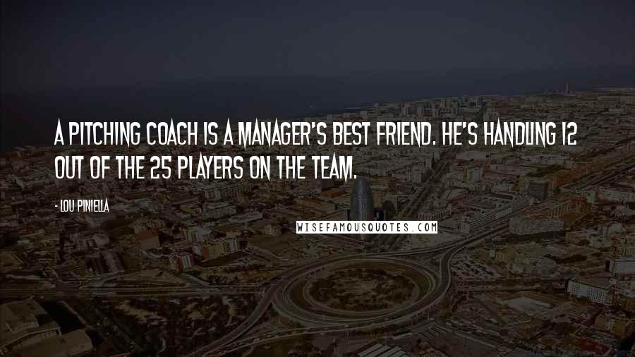 Lou Piniella Quotes: A pitching coach is a manager's best friend. He's handling 12 out of the 25 players on the team.