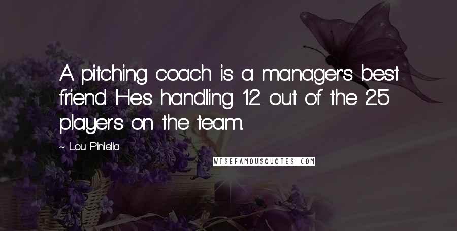 Lou Piniella Quotes: A pitching coach is a manager's best friend. He's handling 12 out of the 25 players on the team.