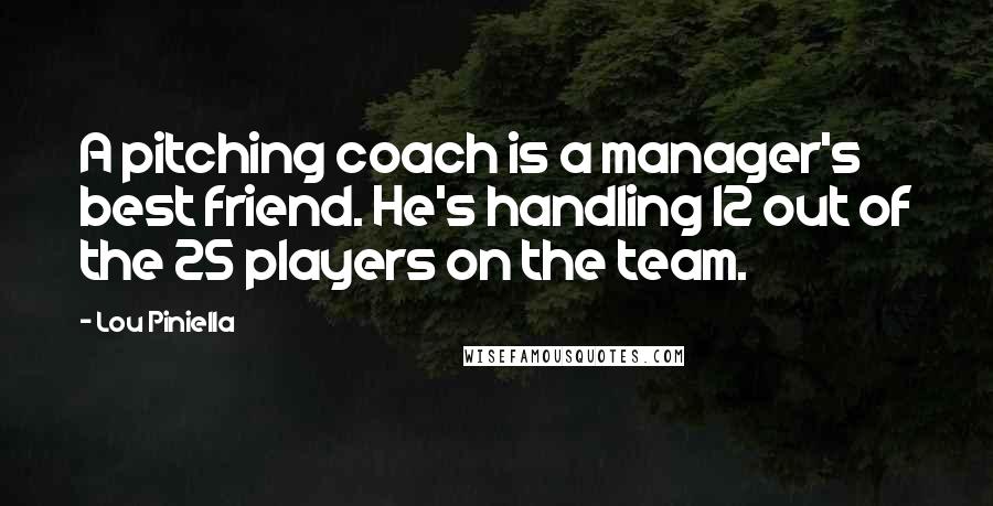 Lou Piniella Quotes: A pitching coach is a manager's best friend. He's handling 12 out of the 25 players on the team.