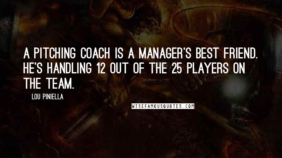 Lou Piniella Quotes: A pitching coach is a manager's best friend. He's handling 12 out of the 25 players on the team.