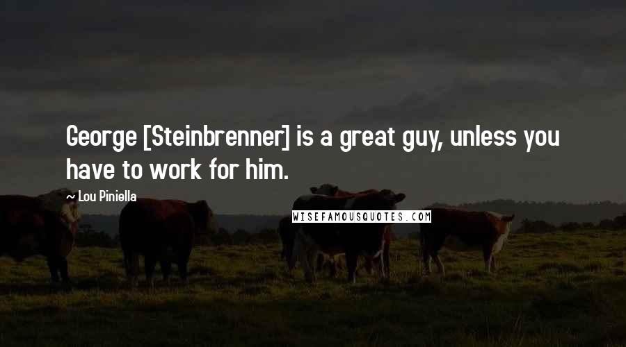 Lou Piniella Quotes: George [Steinbrenner] is a great guy, unless you have to work for him.