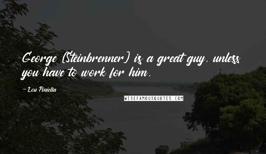 Lou Piniella Quotes: George [Steinbrenner] is a great guy, unless you have to work for him.