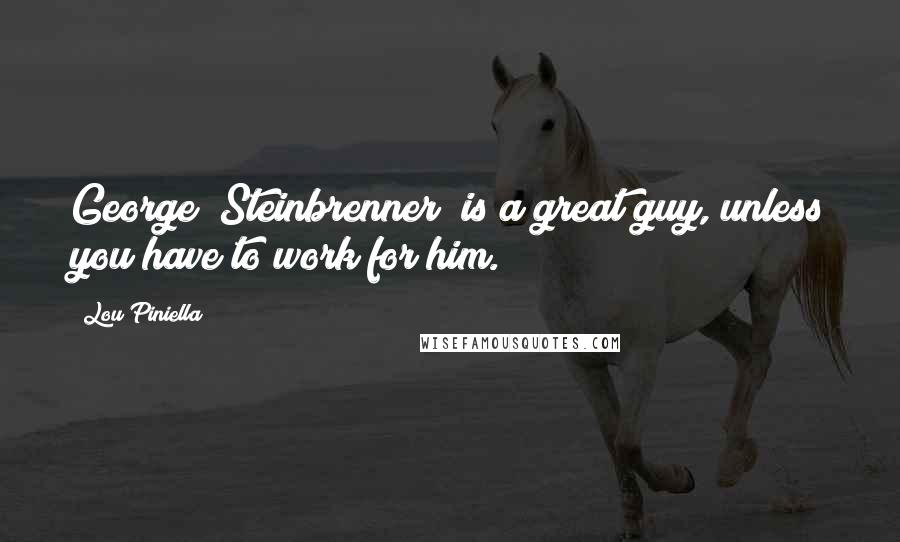 Lou Piniella Quotes: George [Steinbrenner] is a great guy, unless you have to work for him.