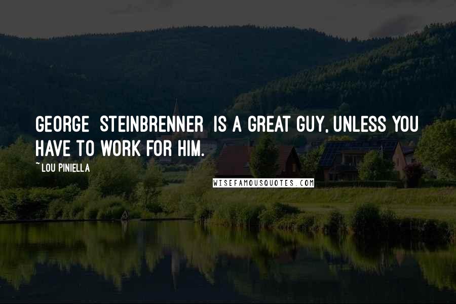 Lou Piniella Quotes: George [Steinbrenner] is a great guy, unless you have to work for him.