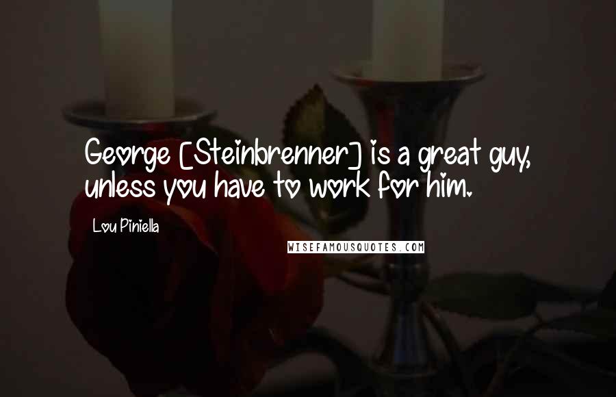 Lou Piniella Quotes: George [Steinbrenner] is a great guy, unless you have to work for him.