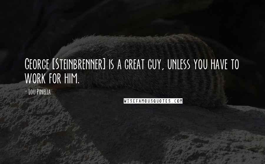 Lou Piniella Quotes: George [Steinbrenner] is a great guy, unless you have to work for him.