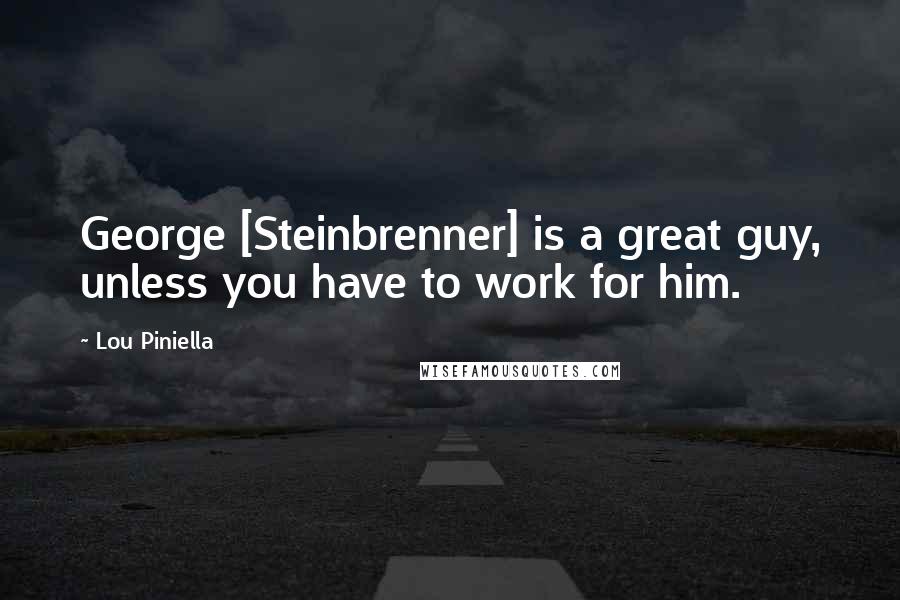 Lou Piniella Quotes: George [Steinbrenner] is a great guy, unless you have to work for him.