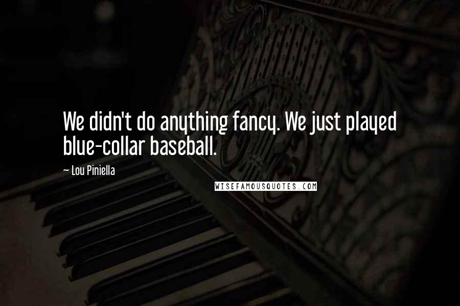 Lou Piniella Quotes: We didn't do anything fancy. We just played blue-collar baseball.