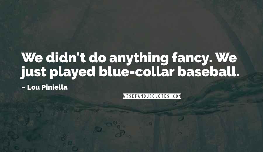 Lou Piniella Quotes: We didn't do anything fancy. We just played blue-collar baseball.