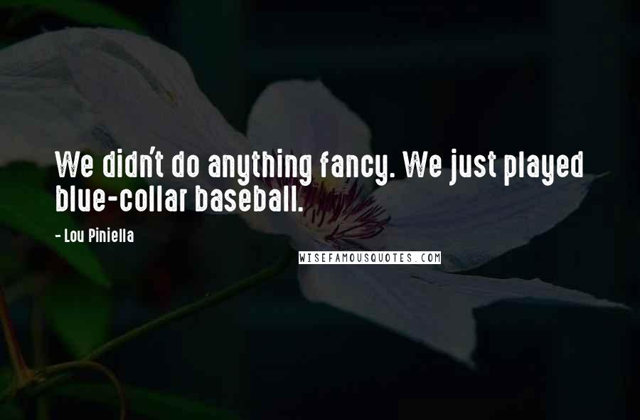 Lou Piniella Quotes: We didn't do anything fancy. We just played blue-collar baseball.