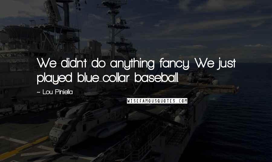 Lou Piniella Quotes: We didn't do anything fancy. We just played blue-collar baseball.