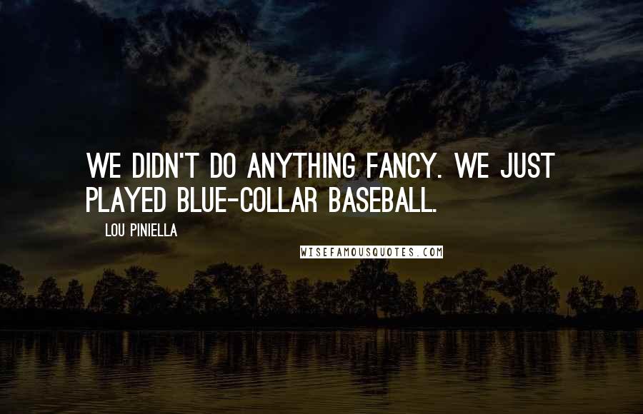 Lou Piniella Quotes: We didn't do anything fancy. We just played blue-collar baseball.