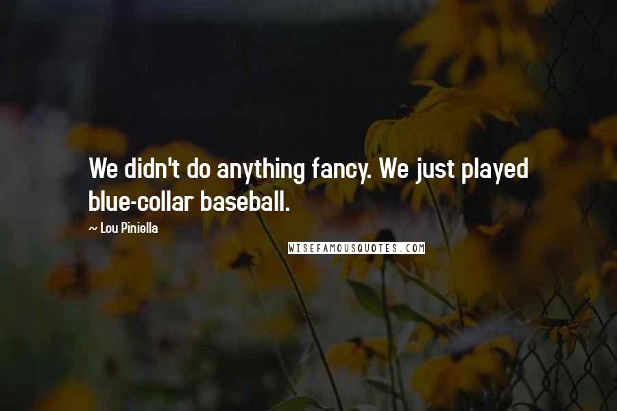 Lou Piniella Quotes: We didn't do anything fancy. We just played blue-collar baseball.