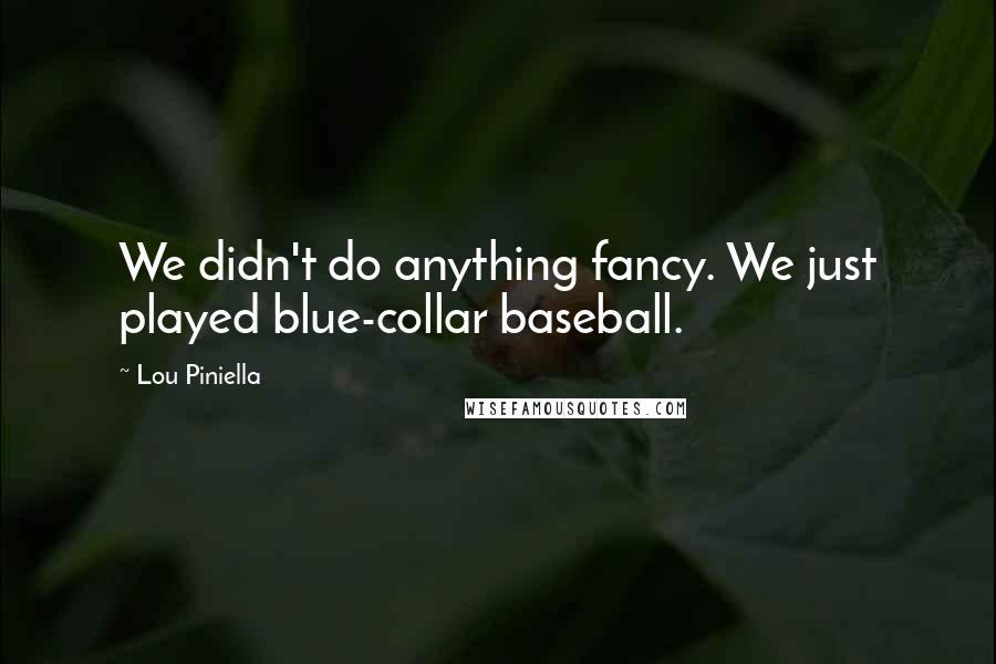 Lou Piniella Quotes: We didn't do anything fancy. We just played blue-collar baseball.