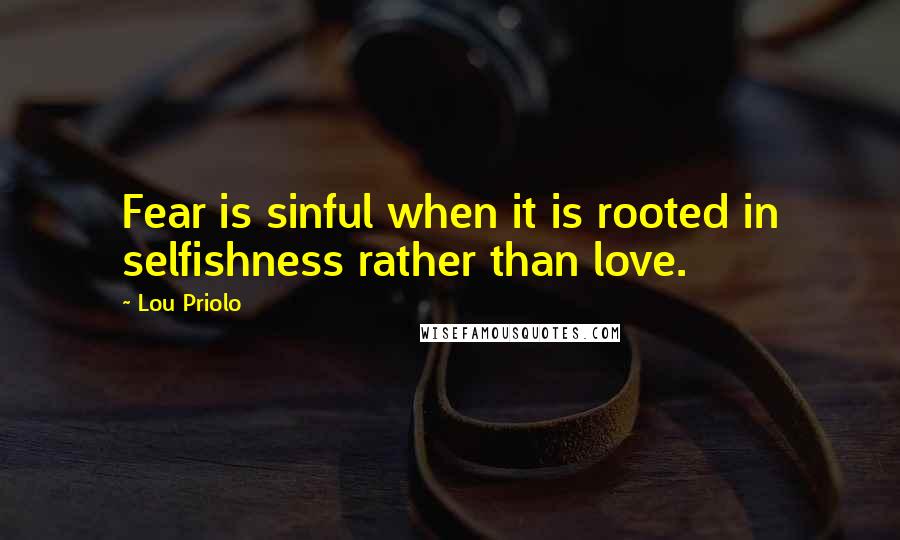 Lou Priolo Quotes: Fear is sinful when it is rooted in selfishness rather than love.