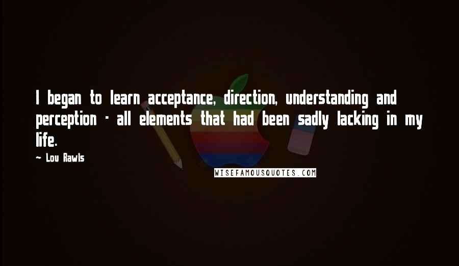 Lou Rawls Quotes: I began to learn acceptance, direction, understanding and perception - all elements that had been sadly lacking in my life.