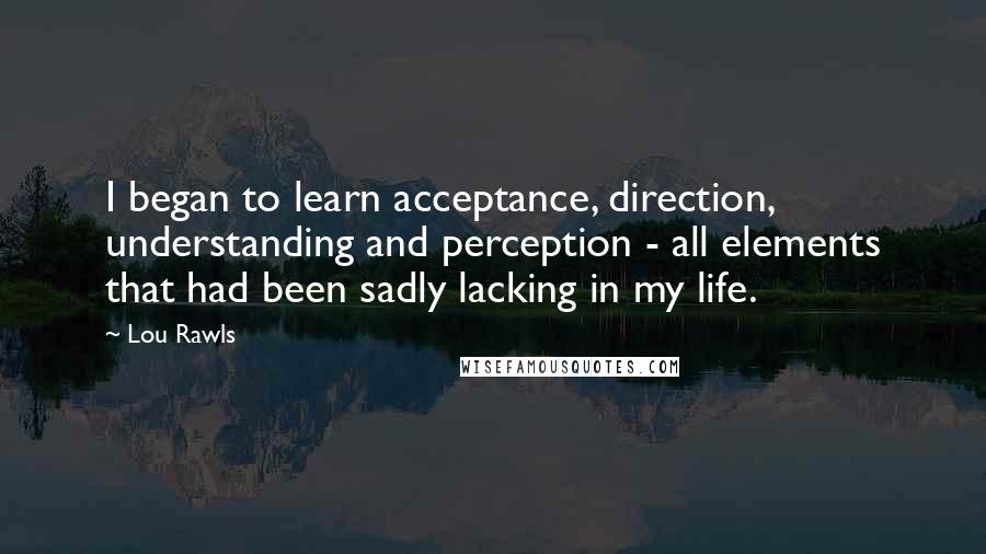 Lou Rawls Quotes: I began to learn acceptance, direction, understanding and perception - all elements that had been sadly lacking in my life.