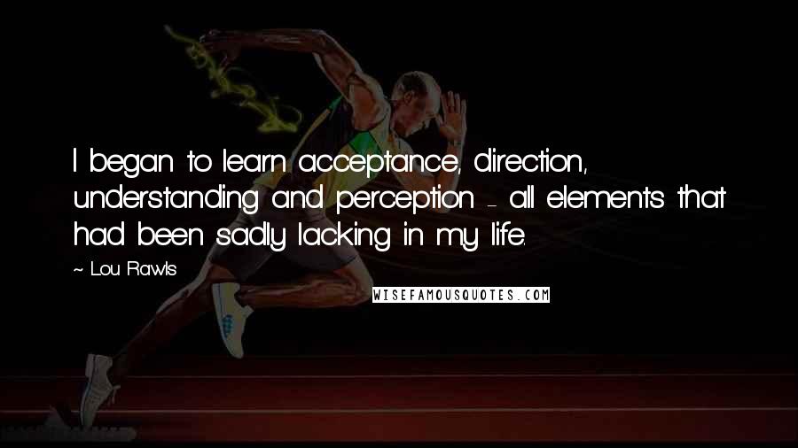 Lou Rawls Quotes: I began to learn acceptance, direction, understanding and perception - all elements that had been sadly lacking in my life.