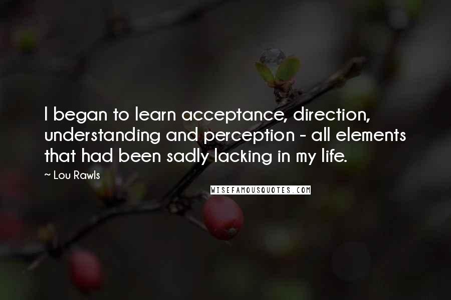Lou Rawls Quotes: I began to learn acceptance, direction, understanding and perception - all elements that had been sadly lacking in my life.
