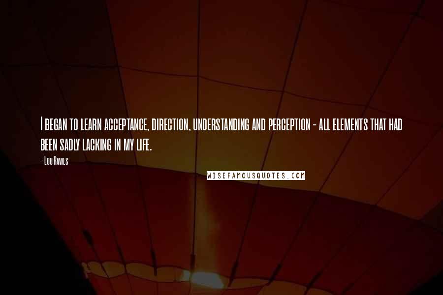 Lou Rawls Quotes: I began to learn acceptance, direction, understanding and perception - all elements that had been sadly lacking in my life.