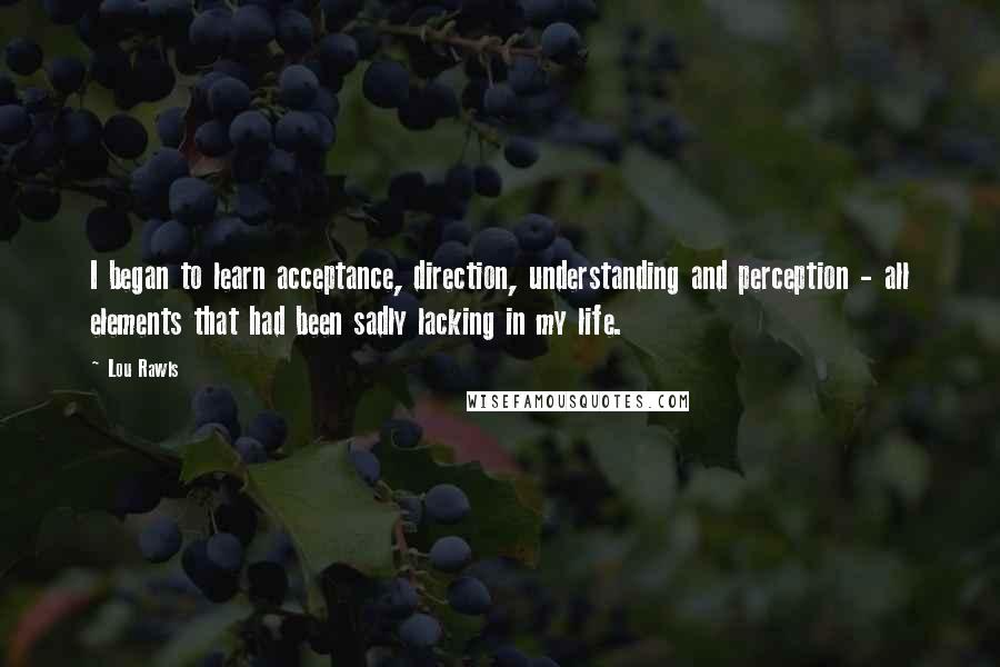 Lou Rawls Quotes: I began to learn acceptance, direction, understanding and perception - all elements that had been sadly lacking in my life.