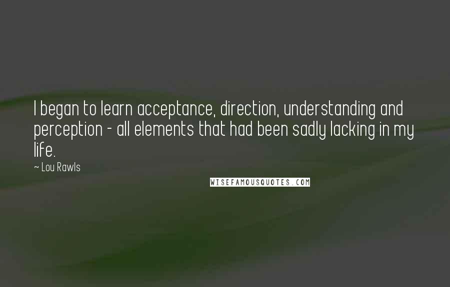 Lou Rawls Quotes: I began to learn acceptance, direction, understanding and perception - all elements that had been sadly lacking in my life.