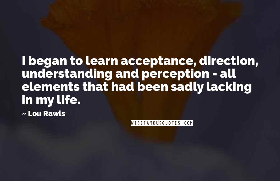 Lou Rawls Quotes: I began to learn acceptance, direction, understanding and perception - all elements that had been sadly lacking in my life.