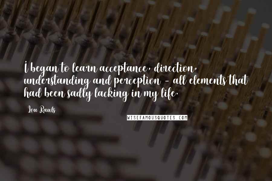 Lou Rawls Quotes: I began to learn acceptance, direction, understanding and perception - all elements that had been sadly lacking in my life.