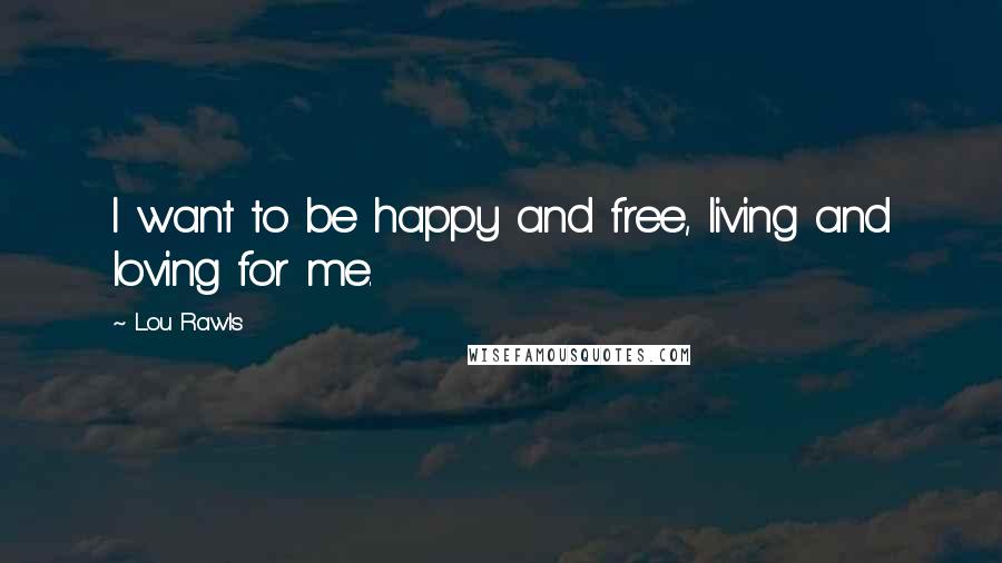 Lou Rawls Quotes: I want to be happy and free, living and loving for me.