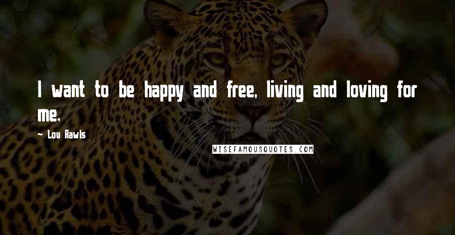 Lou Rawls Quotes: I want to be happy and free, living and loving for me.