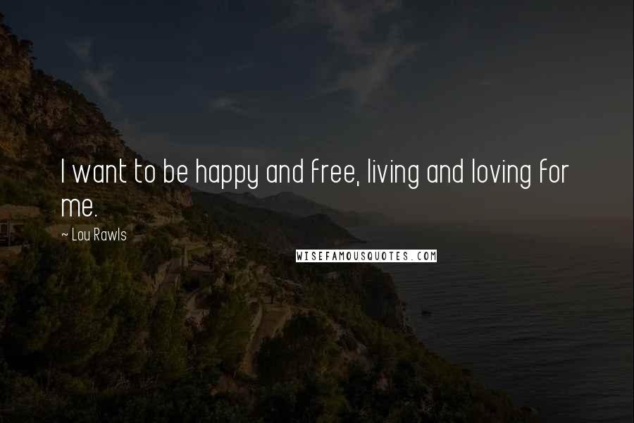 Lou Rawls Quotes: I want to be happy and free, living and loving for me.